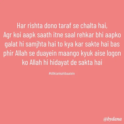 Quote by Dilkiankahibaatein - Har rishta dono taraf se chalta hai,
Agr koi aapk saath itne saal rehkar bhi aapko galat hi samjhta hai to kya kar sakte hai bas phir Allah se duayein maango kyuk aise logon ko Allah hi hidayat de sakta hai

#dilkiankahibaatein  - Made using Quotes Creator App, Post Maker App