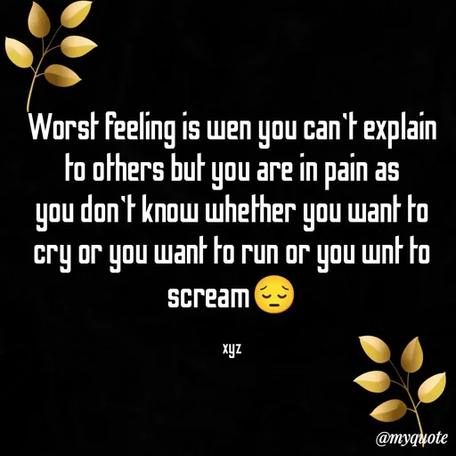 Quote by SH - Worst feeling is wen you can't explain to others but you are in pain as
you don't know whether you want to cry or you want to run or you wnt to scream😔

xyz - Made using Quotes Creator App, Post Maker App