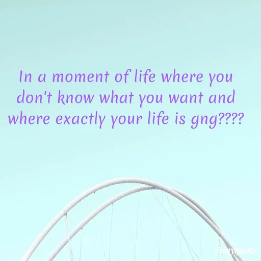 Quote by SH - In a moment of life where you don't know what you want and where exactly your life is gng???? - Made using Quotes Creator App, Post Maker App