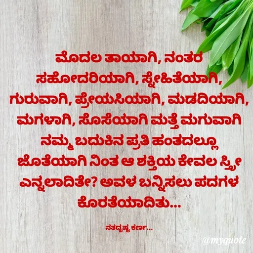 Quote by Sachhu Karna - ಮೊದಲ ತಾಯಾಗಿ, ನಂತರ ಸಹೋದರಿಯಾಗಿ, ಸ್ನೇಹಿತೆಯಾಗಿ, ಗುರುವಾಗಿ, ಪ್ರೇಯಸಿಯಾಗಿ, ಮಡದಿಯಾಗಿ, ಮಗಳಾಗಿ, ಸೊಸೆಯಾಗಿ ಮತ್ತೆ ಮಗುವಾಗಿ ನಮ್ಮ ಬದುಕಿನ ಪ್ರತಿ ಹಂತದಲ್ಲೂ ಜೊತೆಯಾಗಿ ನಿಂತ ಆ ಶಕ್ತಿಯ ಕೇವಲ ಸ್ತ್ರೀ ಎನ್ನಲಾದಿತೇ? ಅವಳ ಬನ್ನಿಸಲು ಪದಗಳ ಕೊರತೆಯಾದಿತು...

ನತದೃಷ್ಟ ಕರ್ಣ... - Made using Quotes Creator App, Post Maker App