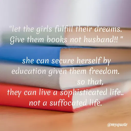 Quote by Indu Indu - "let the girls fulfill their dreams.
Give them books not husband!! "
she can secure herself by
education given them freedom.
so that,
they can live a sophisticated life..
not a suffocated life.
@myquote
 - Made using Quotes Creator App, Post Maker App