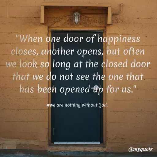 Quote by Indu Indu - "When one door of happiness
closes, another opens, but often
we look so long at the closed door
that we do not see the one that.
has been opened tp for us."
#we are nothing without God.
@myquote
 - Made using Quotes Creator App, Post Maker App