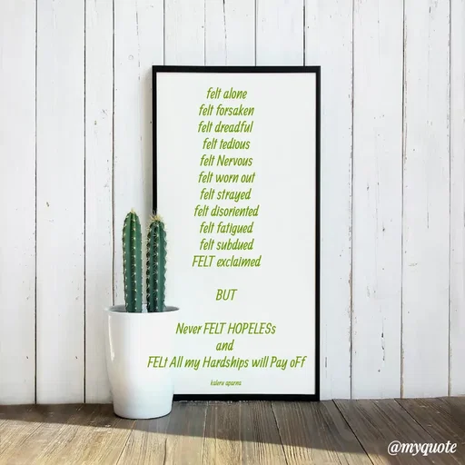 Quote by Hakuna Matata - felt alone
felt forsaken
felt dreadful 
felt tedious
felt Nervous
felt worn out
felt strayed 
felt disoriented
felt fatigued
felt subdued
FELT exclaimed

BUT

Never FELT HOPELESs
and 
FELt All my Hardships will Pay oFf

kaleru aparna  - Made using Quotes Creator App, Post Maker App