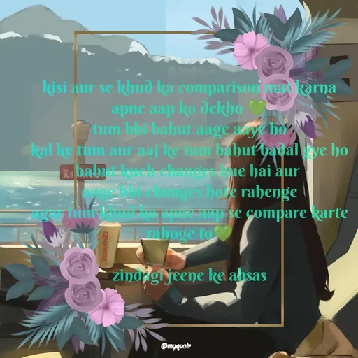 Quote by positive vibes - kisi aur se khud ka comparison mat karna
apne aap ko dekho 💚
tum bhi bahut aage aaye ho
kal ke tum aur aaj ke tum bahut badal gye ho
bahut kuch changes hue hai aur 
aage bhi changes hote rahenge
agar tum khud ko apne aap se compare karte rahoge to💚

zindagi jeene ke ahsas
 - Made using Quotes Creator App, Post Maker App
