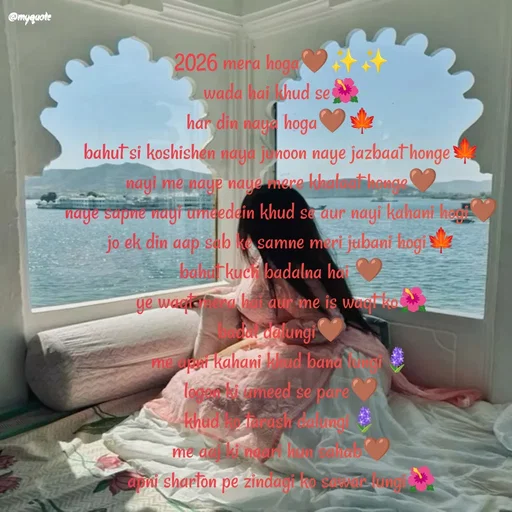 Quote by positive vibes - 2026 mera hoga🤎✨✨
wada hai khud se🌺
har din naya hoga🤎🍁
bahut si koshishen naya junoon naye jazbaat honge🍁
nayi me naye naye mere khalaat honge🤎
naye sapne nayi umeedein khud se aur nayi kahani hogi🤎
jo ek din aap sab ke samne meri jubani hogi🍁
bahut kuch badalna hai 🤎
ye waqt mera hai aur me is waqt ko🌺
badal dalungi🤎
me apni kahani khud bana lungi🪻
logon ki umeed se pare🤎
khud ko tarash dalungi🪻
me aaj ki naari hun sahab🤎
apni sharton pe zindagi ko sawar lungi🌺
 - Made using Quotes Creator App, Post Maker App