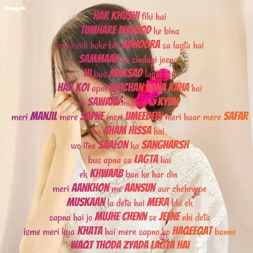 Quote by positive vibes - har khushi fiki hai
tumhare wajood ke bina
sab kuch hoke bhi adhoora sa lagta hai
sammaan se zindagi jeena 
hi bus maksad lagta hai
har koi apni pehchan bana raha hai
to sawaal mujhse hi kyun 
meri manjil mere sapne meri umeedein meri haar mere safar
ka aham hissa hai 
wo itne saalon ka sangharsh
bus apna sa lagta hai
ek khwaab ban ke har din 
meri aankhon me aansun aur chehre pe
muskaan la deta hai Mera bhi ek
sapna hai jo mujhe chenn se jeene nhi deta
isme meri kya khata hai mere sapno ko haqeeqat banne
waqt thoda zyada lagta hai
 - Made using Quotes Creator App, Post Maker App