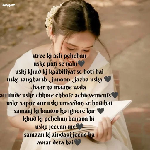 Quote by positive vibes - stree ki asli pehchan
uske pati se nahi🖤
uski khud ki kaabiliyat se hoti hai
uske sangharsh , junoon , jazba uska 🖤
haar na maane wala
attitude uske chhote chhote achievements🖤
uske sapne aur uski umeedon se hoti hai
samaaj ki baaton ko ignore kar 🖤
khud ki pehchan banana hi 
usko jeevan me🖤
samaan ki zindagi jeene ka
avsar deta hai🖤 - Made using Quotes Creator App, Post Maker App