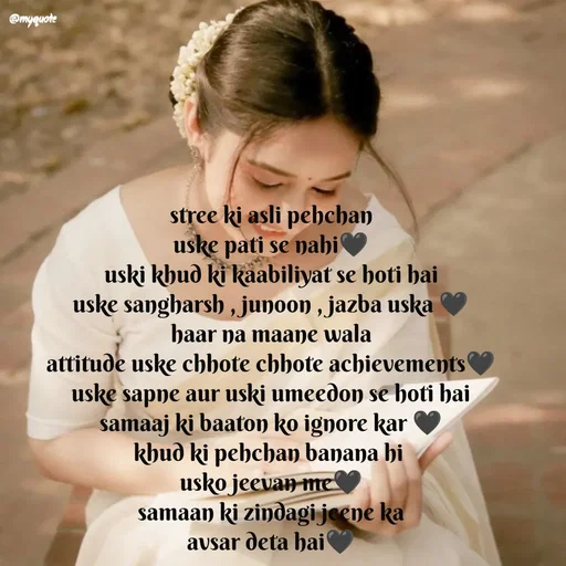 Quote by positive vibes - stree ki asli pehchan
uske pati se nahi🖤
uski khud ki kaabiliyat se hoti hai
uske sangharsh , junoon , jazba uska 🖤
haar na maane wala
attitude uske chhote chhote achievements🖤
uske sapne aur uski umeedon se hoti hai
samaaj ki baaton ko ignore kar 🖤
khud ki pehchan banana hi 
usko jeevan me🖤
samaan ki zindagi jeene ka
avsar deta hai🖤 - Made using Quotes Creator App, Post Maker App