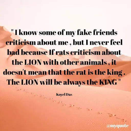 Quote by Koyel Das - "I know some of my fake friends
criticism about me , but I never feel
bad because If rats criticism about
the LION with other animals, it
doesn't mean that the rat is the king.
The LION will be always the KING"
Koyel Das
@myquote
 - Made using Quotes Creator App, Post Maker App