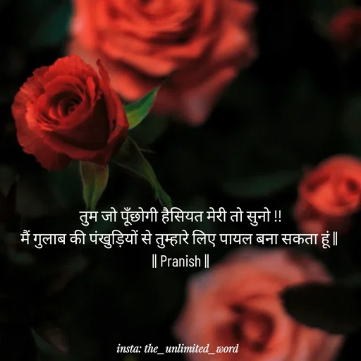 Quote by p.k.soni - तुम जो पूँछोगी हैसियत मेरी तो सुनो !!
मैं गुलाब की पंखुड़ियों से तुम्हारे लिए पायल बना सकता हूं || 
|| Pranish || - Made using Quotes Creator App, Post Maker App