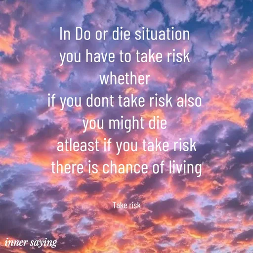 Quote by Gayana M P - In Do or die situation 
you have to take risk 
whether 
if you dont take risk also 
you might die 
atleast if you take risk
there is chance of living


Take risk - Made using Quotes Creator App, Post Maker App