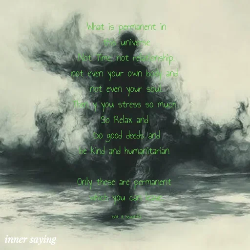 Quote by Gayana M P - What is permanent in
this universe
Not Time, not relationship,
not even your own body and 
not even your soul.
Then y you stress so much 
So Relax and 
Do good deeds and
be kind and humanitarian 

Only these are permanent 
which you can leave.

isnt it beautiful - Made using Quotes Creator App, Post Maker App