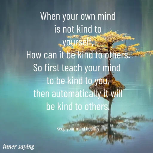 Quote by Gayana M P - When your own mind
is not kind to
yourself,
How can it be kind to others.
So first teach your mind 
to be kind to you,
then automatically it will
be kind to others.


Keep your mind healthy - Made using Quotes Creator App, Post Maker App