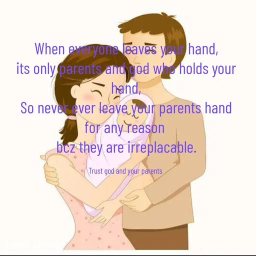 Quote by Gayana M P - When everyone leaves your hand,
its only parents and god who holds your
hand,
So never ever leave your parents hand
for any reason 
bcz they are irreplacable.

Trust god and your parents  - Made using Quotes Creator App, Post Maker App