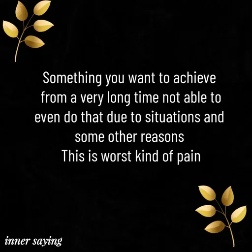 Quote by Gayana M P - Something you want to achieve 
from a very long time not able to
even do that due to situations and 
some other reasons 
This is worst kind of pain - Made using Quotes Creator App, Post Maker App