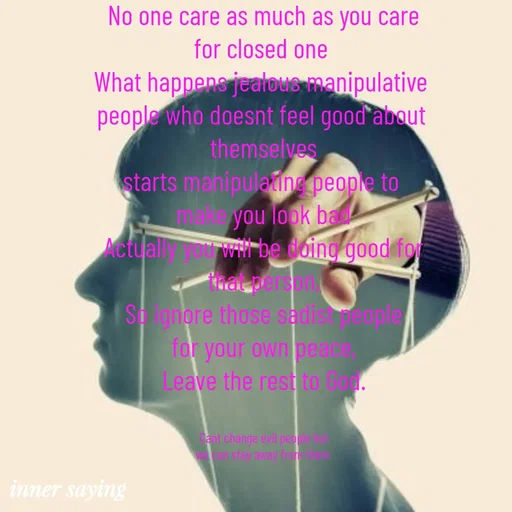 Quote by Gayana M P - No one care as much as you care
for closed one 
What happens jealous manipulative 
people who doesnt feel good about 
themselves
starts manipulating people to 
make you look bad
Actually you will be doing good for
that person,
So ignore those sadist people
for your own peace,
Leave the rest to God.


Cant change evil people but
we can stay away from them  - Made using Quotes Creator App, Post Maker App