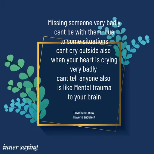 Quote by Gayana M P - Missing someone very badly
cant be with them  due
to some situations
cant cry outside also 
when your heart is crying
very badly 
cant tell anyone also 
is like Mental trauma
to your brain


Love is not easy 
Have to endure it - Made using Quotes Creator App, Post Maker App