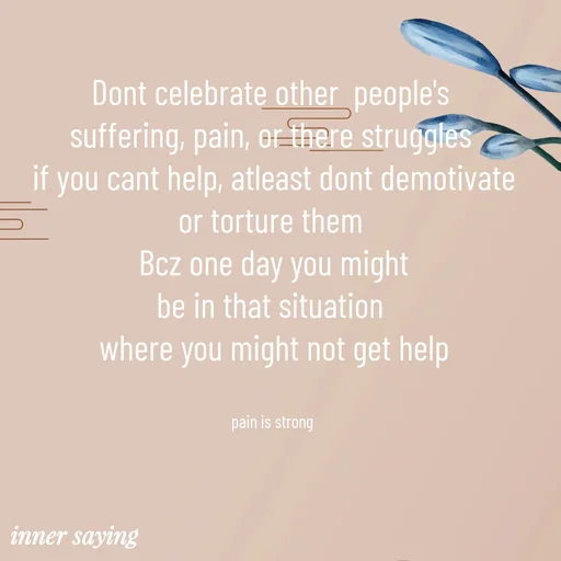 Quote by Gayana M P - Dont celebrate other  people's 
suffering, pain, or there struggles 
if you cant help, atleast dont demotivate
or torture them 
Bcz one day you might
be in that situation 
where you might not get help


pain is strong  - Made using Quotes Creator App, Post Maker App