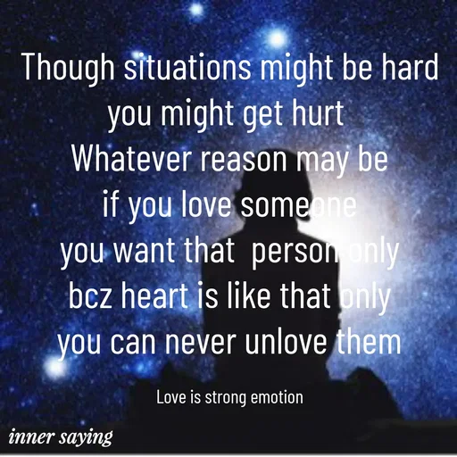 Quote by Gayana M P - Though situations might be hard
you might get hurt 
Whatever reason may be
if you love someone
you want that  person only
bcz heart is like that only
you can never unlove them

Love is strong emotion - Made using Quotes Creator App, Post Maker App