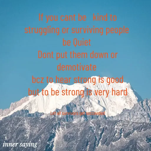 Quote by Gayana M P - If you cant be   kind to
struggling or surviving people 
be Quiet 
Dont put them down or
demotivate 
bcz to hear strong is good
but to be strong is very hard


Let all survivors get succeeded - Made using Quotes Creator App, Post Maker App
