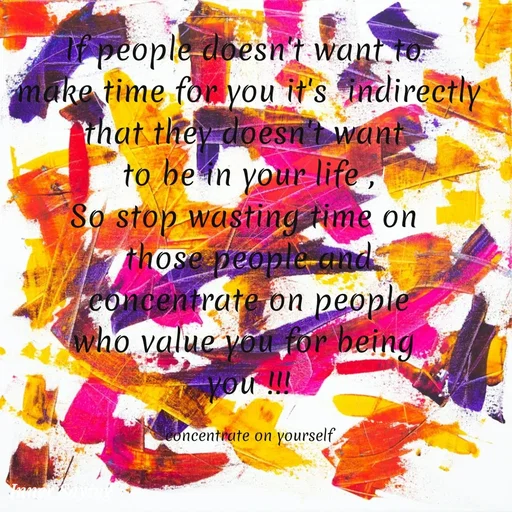 Quote by Gayana M P - If people doesn't want to 
make time for you it's  indirectly
that they doesn't want 
to be in your life ,
So stop wasting time on 
those people and
concentrate on people
who value you for being 
you !!!

concentrate on yourself - Made using Quotes Creator App, Post Maker App
