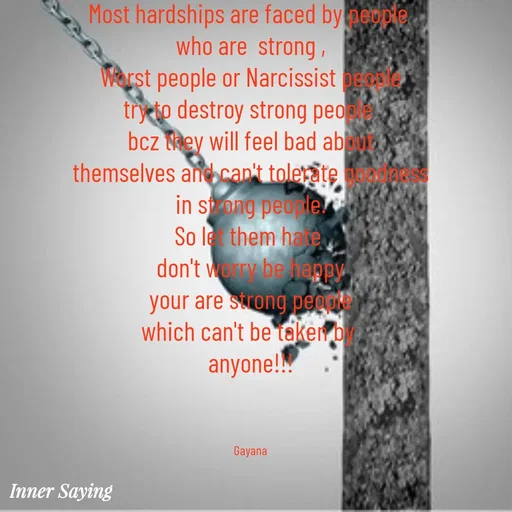 Quote by Gayana M P - Most hardships are faced by people 
who are  strong ,
Worst people or Narcissist people
try to destroy strong people 
bcz they will feel bad about
themselves and can't tolerate goodness
in strong people.
So let them hate 
don't worry be happy
your are strong people
which can't be taken by 
anyone!!!



Gayana - Made using Quotes Creator App, Post Maker App