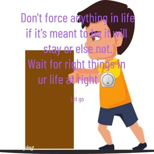 Quote by Gayana M P - Don't force anything in life
if it's meant to be it will 
stay or else not.
Wait for right things in 
ur life at right ⏲️ 

Let go  - Made using Quotes Creator App, Post Maker App
