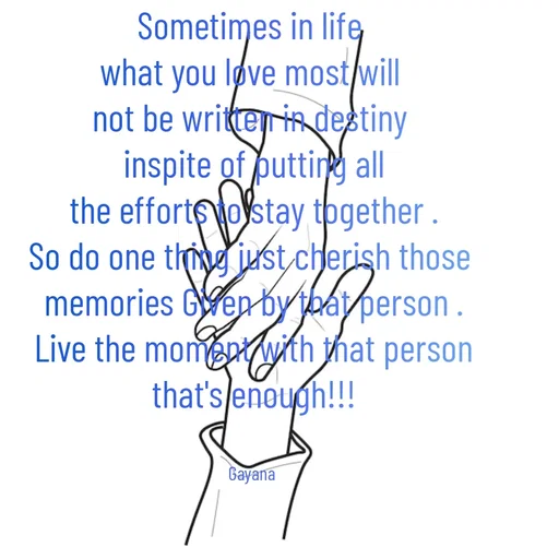 Quote by Gayana M P - Sometimes in life 
what you love most will 
not be written in destiny 
inspite of putting all
the efforts to stay together .
So do one thing just cherish those 
memories Given by that person .
Live the moment with that person
that's enough!!!


Gayana  - Made using Quotes Creator App, Post Maker App