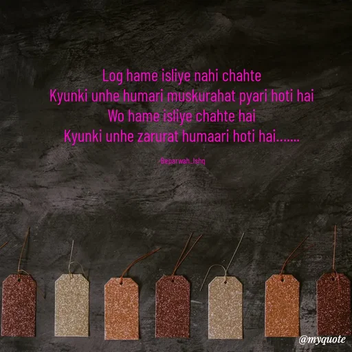 Quote by Beparwah Ishq - Log hame isliye nahi chahte
Kyunki unhe humari muskurahat pyari hoti hai
Wo hame isliye chahte hai
Kyunki unhe zarurat humaari hoti hai…....

-Beparwah_Ishq - Made using Quotes Creator App, Post Maker App