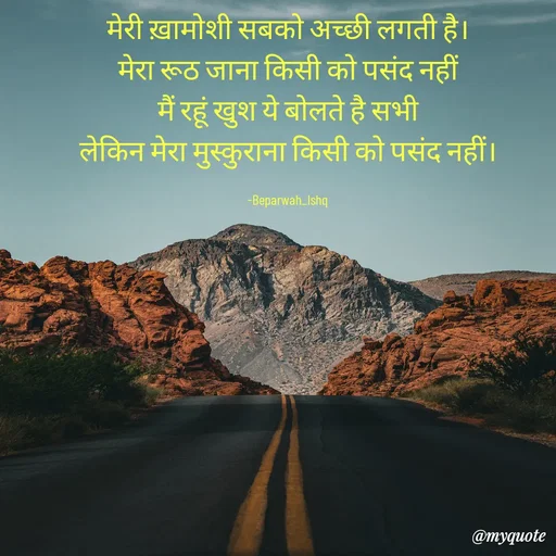 Quote by Beparwah Ishq - 

मेरी ख़ामोशी सबको अच्छी लगती है।
मेरा रूठ जाना किसी को पसंद नहीं
मैं रहूं खुश ये बोलते है सभी
लेकिन मेरा मुस्कुराना किसी को पसंद नहीं।

-Beparwah_Ishq - Made using Quotes Creator App, Post Maker App