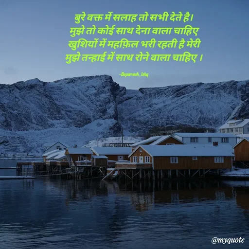 Quote by Beparwah Ishq - बुरे वक्त में सलाह तो सभी देते है।
मुझे तो कोई साथ देना वाला चाहिए
खुशियों में महफ़िल भरी रहती है मेरी
मुझे तन्हाई में साथ रोने वाला चाहिए ।

-Beparwah_Ishq - Made using Quotes Creator App, Post Maker App