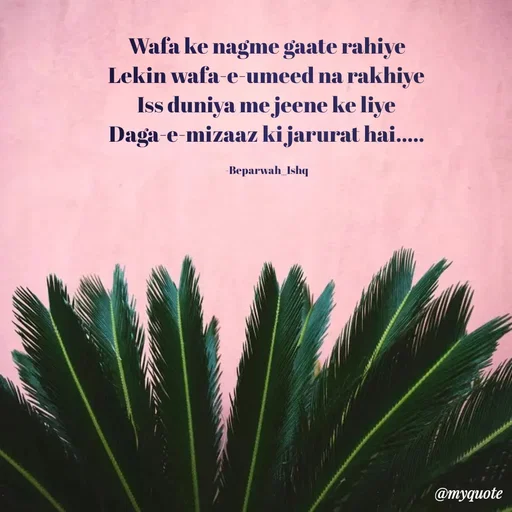 Quote by Beparwah Ishq - Wafa ke nagme gaate rahiye
Lekin wafa-e-umeed na rakhiye
Iss duniya me jeene ke liye
Daga-e-mizaaz ki jarurat hai.....

-Beparwah_Ishq - Made using Quotes Creator App, Post Maker App
