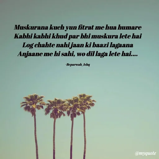 Quote by Beparwah Ishq - Muskurana kuch yun fitrat me hua humare
Kabhi kabhi khud par bhi muskura lete hai
Log chahte nahi jaan ki baazi lagaana
Anjaane me hi sahi, wo dil laga lete hai....

-Beparwah_Ishq - Made using Quotes Creator App, Post Maker App