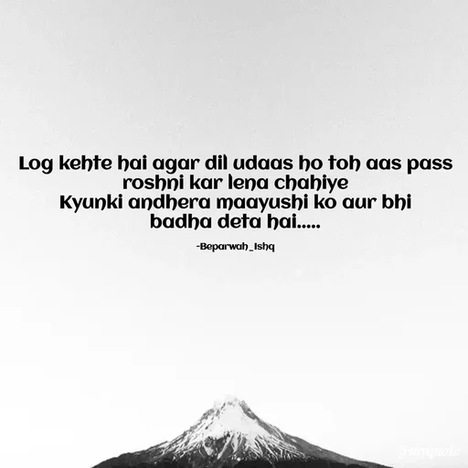 Quote by Beparwah Ishq - Log kehte hai agar dil udaas ho toh aas pass
roshni kar lena chahiye
Kyunki andhera maayushi ko aur bhi
badha deta hai.....

-Beparwah_Ishq - Made using Quotes Creator App, Post Maker App