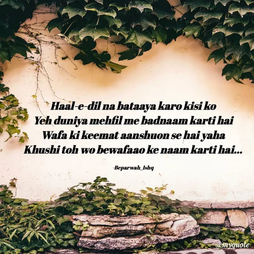 Quote by Beparwah Ishq - Haal-e-dil na bataaya karo kisi ko
Yeh duniya mehfil me badnaam karti hai
Wafa ki keemat aanshuon se hai yaha
Khushi toh wo bewafaao ke naam karti hai...

-Beparwah_Ishq - Made using Quotes Creator App, Post Maker App