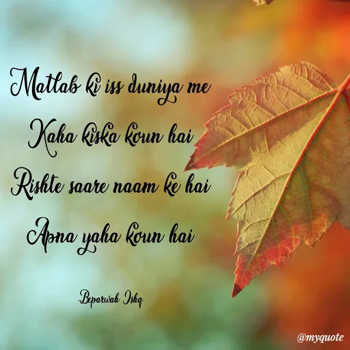 Quote by Beparwah Ishq - Matlab ki iss duniya me
Kaha kiska koun hai
Rishte saare naam ke hai
Apna yaha koun hai

-Beparwah_Ishq - Made using Quotes Creator App, Post Maker App