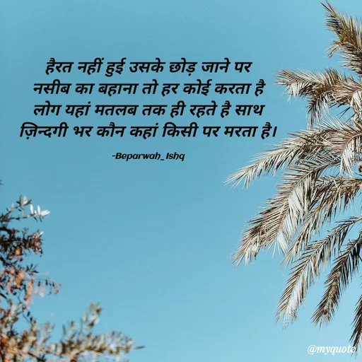 Quote by Beparwah Ishq - हैरत नहीं हुई उसके छोड़ जाने पर
नसीब का बहाना तो हर कोई करता है
लोग यहां मतलब तक ही रहते है साथ
ज़िन्दगी भर कौन कहां किसी पर मरता है।

-Beparwah_Ishq - Made using Quotes Creator App, Post Maker App