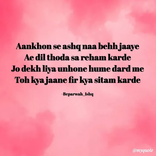 Quote by Beparwah Ishq - Aankhon se ashq naa behh jaaye
Ae dil thoda sa reham karde
Jo dekh liya unhone hume dard me
Toh kya jaane fir kya sitam karde

-Beparwah_Ishq - Made using Quotes Creator App, Post Maker App