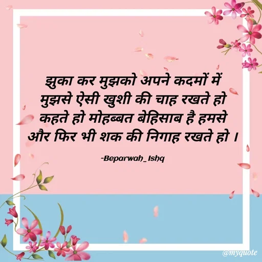 Quote by Beparwah Ishq - झुका कर मुझको अपने कदमों में
मुझसे ऐसी खुशी की चाह रखते हो
कहते हो मोहब्बत बेहिसाब है हमसे
और फिर भी शक की निगाह रखते हो ।

-Beparwah_Ishq - Made using Quotes Creator App, Post Maker App