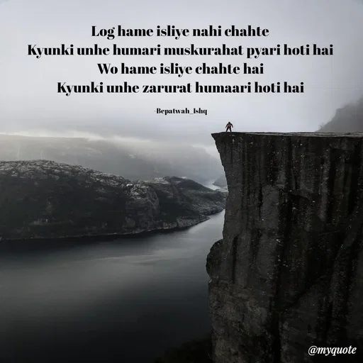 Quote by Beparwah Ishq - Log hame isliye nahi chahte
Kyunki unhe humari muskurahat pyari hoti hai
Wo hame isliye chahte hai
Kyunki unhe zarurat humaari hoti hai

-Bepatwah_Ishq - Made using Quotes Creator App, Post Maker App