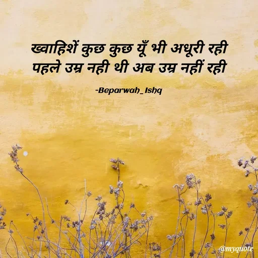 Quote by Beparwah Ishq - ख्वाहिशें कुछ कुछ यूँ भी अधूरी रही
पहले उम्र नही थी अब उम्र नहीं रही

-Beparwah_Ishq - Made using Quotes Creator App, Post Maker App