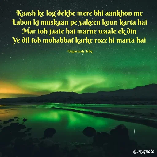 Quote by Beparwah Ishq - Kaash ke log dekhe mere bhi aankhon me
Labon ki muskaan pe yakeen koun karta hai
Mar toh jaate hai marne waale ek din
Ye dil toh mohabbat karke rozz hi marta hai

-Beparwah_Ishq - Made using Quotes Creator App, Post Maker App