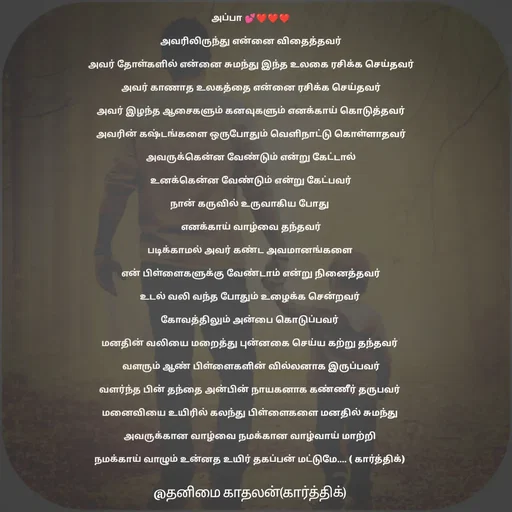 Quote by தனிமை காதலன் கார்த்திக் - அப்பா 💕❤❤❤

அவரிலிருந்து என்னை விதைத்தவர்

அவர் தோள்களில் என்னை சுமந்து இந்த உலகை ரசிக்க செய்தவர்

அவர் காணாத உலகத்தை என்னை ரசிக்க செய்தவர்

அவர் இழந்த ஆசைகளும் கனவுகளும் எனக்காய் கொடுத்தவர்

அவரின் கஷ்டங்களை ஒருபோதும் வெளிநாட்டு கொள்ளாதவர்

அவருக்கென்ன வேண்டும் என்று கேட்டால்

உனக்கென்ன வேண்டும் என்று கேட்பவர்

நான் கருவில் உருவாகிய போது 

எனக்காய் வாழ்வை தந்தவர்

படிக்காமல் அவர் கண்ட அவமானங்களை 

என் பிள்ளைகளுக்கு வேண்டாம் என்று நினைத்தவர்

உடல் வலி வந்த போதும் உழைக்க சென்றவர் 

கோவத்திலும் அன்பை கொடுப்பவர் 

மனதின் வலியை மறைத்து புன்னகை செய்ய கற்று தந்தவர் 

வளரும் ஆண் பிள்ளைகளின் வில்லனாக இருப்பவர்

வளர்ந்த பின் தந்தை அன்பின் நாயகனாக கண்ணீர் தருபவர் 

மனைவியை உயிரில் கலந்து பிள்ளைகளை மனதில் சுமந்து 

அவருக்கான வாழ்வை நமக்கான வாழ்வாய் மாற்றி 

நமக்காய் வாழும் உன்னத உயிர் தகப்பன் மட்டுமே.... ( கார்த்திக்) 
 - Made using Quotes Creator App, Post Maker App
