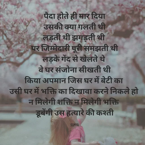 Quote by Chand Alfaz by S.A. - पैदा होते ही मार दिया
उसकी क्या गलती थी
लड़ती थी झगड़ती थी 
पर जिम्मेदारी पूरी समझती थी
लड़के गेंद से खेलते थे 
वे घर संजोना सीखती थी
किया अपमान जिस घर में बेटी का 
उसी घर में भक्ति का दिखावा करने निकले हो 
न मिलेगी शक्ति न मिलेगी भक्ति 
डूबेंगी उस हत्यारे की कश्ती

SOMYA - Made using Quotes Creator App, Post Maker App