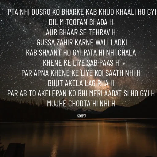 Quote by Chand Alfaz by S.A. - PTA NHI DUSRO KO BHARKE KAB KHUD KHAALI HO GYI
DIL M TOOFAN BHADA H 
AUR BHAAR SE TEHRAV H 
GUSSA ZAHIR KARNE WALI LADKI
KAB SHAANT HO GYI PATA HI NHI CHALA 
KHENE KE LIYE SAB PAAS H 
PAR APNA KHENE KE LIYE KOI SAATH NHI H 
BHUT AKELA LAG RHA H 
PAR AB TO AKELEPAN KO BHI MERI AADAT SI HO GYI H 
MUJHE CHODTA HI NHI H 

SOMYA - Made using Quotes Creator App, Post Maker App