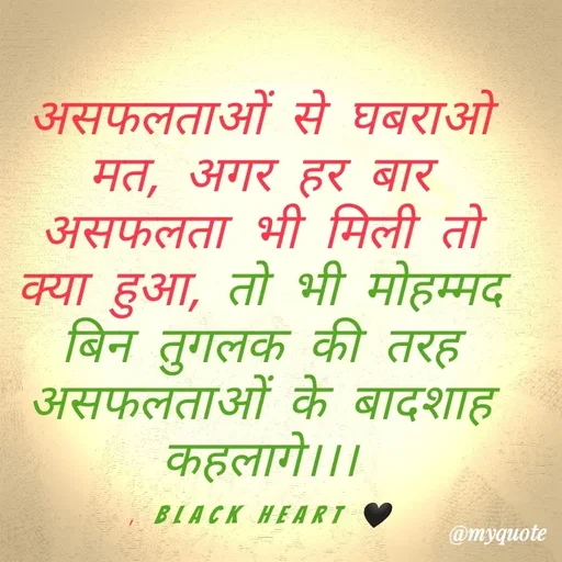 Quote by Black heart 🖤 - असफलताओं से घबराओ मत, अगर हर बार असफलता भी मिली तो क्या हुआ, तो भी मोहम्मद बिन तुगलक की तरह असफलताओं के बादशाह कहलागे।।।

, Black heart 🖤 - Made using Quotes Creator App, Post Maker App