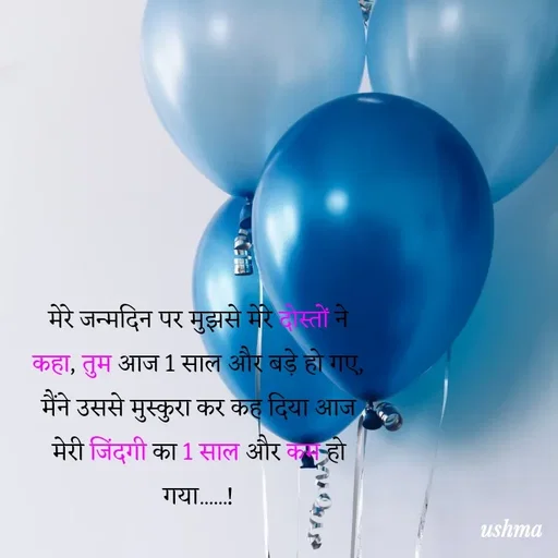 Quote by Ushma - 

मेरे जन्मदिन पर मुझसे मेरे दोस्तों ने कहा, तुम आज 1 साल और बड़े हो गए, मैंने उससे मुस्कुरा कर कह दिया आज मेरी जिंदगी का 1 साल और कम हो गया......! - Made using Quotes Creator App, Post Maker App