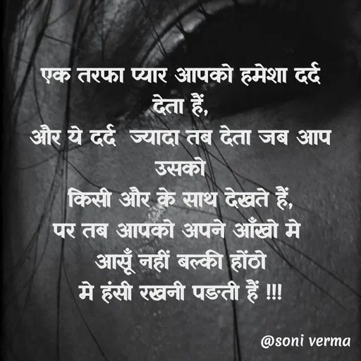 Quote by Soni verma - 
एक तरफा प्यार आपको हमेशा दर्द
देता हैं,
और ये दर्द  ज्यादा तब देता जब आप उसको
किसी और के साथ देखते हैं,
पर तब आपको अपने आँखो मे 
आसूँ नहीं बल्की होंठो
मे हंसी रखनी पङती हैं !!!

 - Made using Quotes Creator App, Post Maker App