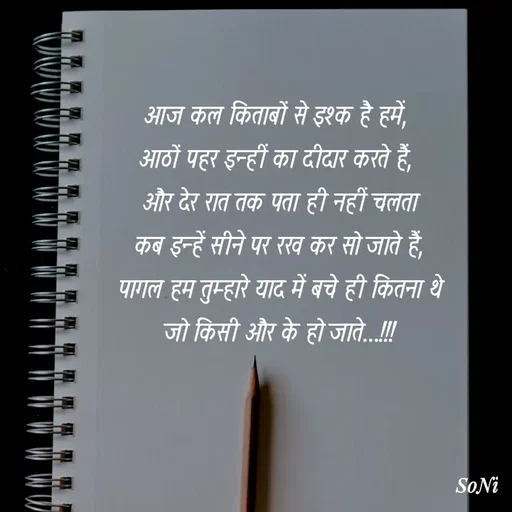 Quote by Soni verma - आज कल किताबों से इश्क है हमें,
आठों पहर इन्हीं का दीदार करते हैं,
 और देर रात तक पता ही नहीं चलता
 कब इन्हें सीने पर रख कर सो जाते हैं,
 पागल हम तुम्हारे याद में बचे ही कितना थे
 जो किसी और के हो जाते...!!! - Made using Quotes Creator App, Post Maker App
