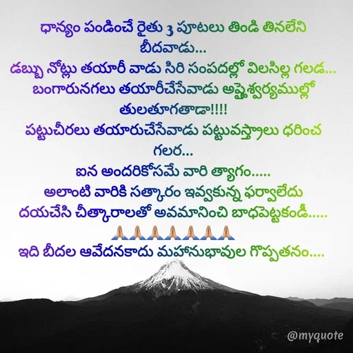Quote by @Prasanna reddy thummala - ధాన్యం పండించే రైతు 3 పూటలు తిండి తినలేని బీదవాడు...
డబ్బు నోట్లు తయారీ వాడు సిరి సంపదల్లో విలసిల్ల గలడ... బంగారునగలు తయారీచేసేవాడు అష్టైశ్వర్యముల్లో తులతూగతాడా!!!!
పట్టుచీరలు తయారుచేసేవాడు పట్టువస్త్రాలు ధరించ గలర...
ఐన అందరికోసమే వారి త్యాగం.....
అలాంటి వారికి సత్కారం ఇవ్వకున్న ఫర్వాలేదు
దయచేసి చీత్కారాలతో అవమానించి బాధపెట్టకండీ.....
🙏🏼🙏🏼🙏🏼🙏🏼🙏🏼🙏🏼🙏🏼
ఇది బీదల ఆవేదనకాదు మహానుభావుల గొప్పతనం.... 


 - Made using Quotes Creator App, Post Maker App